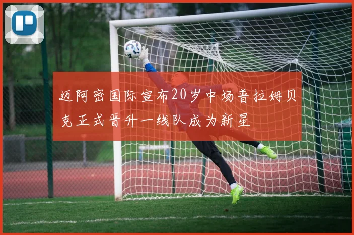 迈阿密国际宣布20岁中场普拉姆贝克正式晋升一线队成为新星