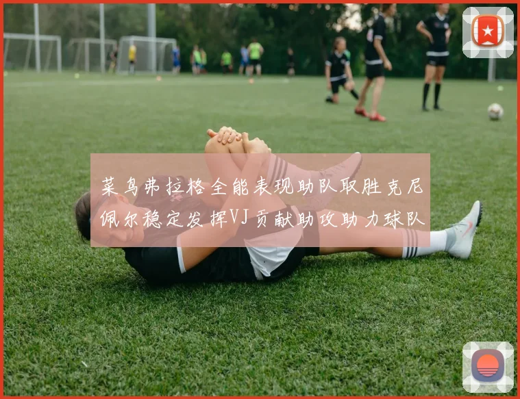 菜鸟弗拉格全能表现助队取胜克尼佩尔稳定发挥VJ贡献助攻助力球队进攻