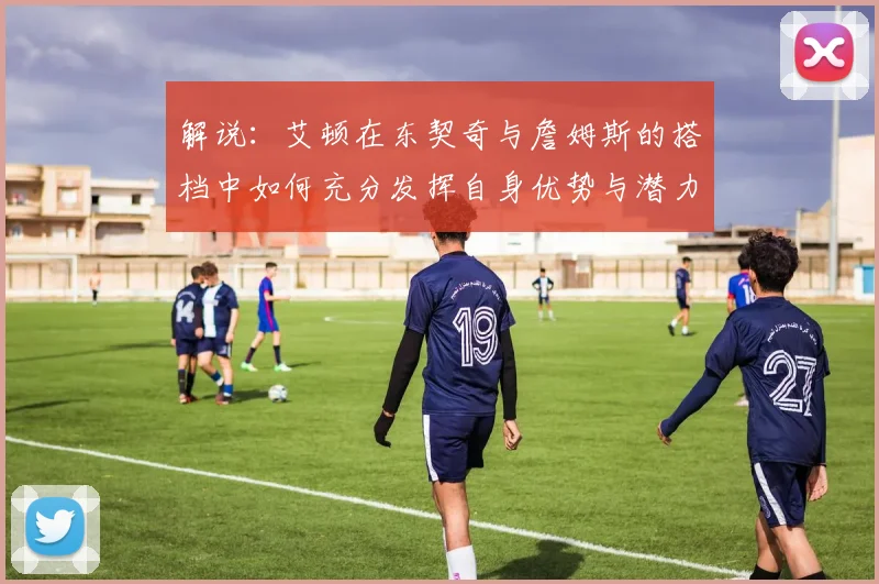 解说：艾顿在东契奇与詹姆斯的搭档中如何充分发挥自身优势与潜力
