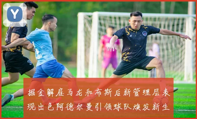 掘金解雇马龙和布斯后新管理层表现出色阿德尔曼引领球队焕发新生