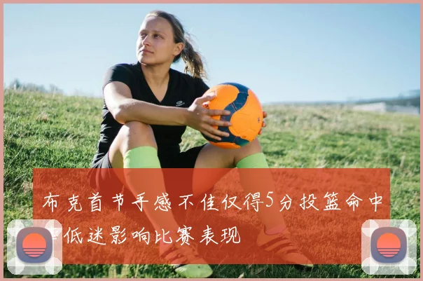 布克首节手感不佳仅得5分投篮命中率低迷影响比赛表现