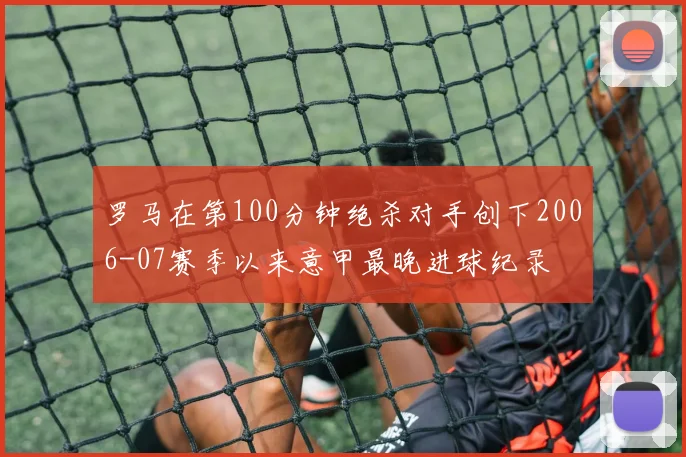 罗马在第100分钟绝杀对手创下2006-07赛季以来意甲最晚进球纪录