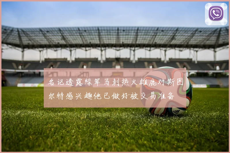 名记透露绿军马刺热火雄鹿对斯图尔特感兴趣他已做好被交易准备