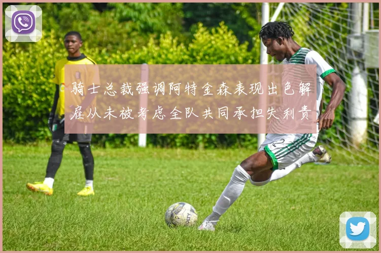 骑士总裁强调阿特金森表现出色解雇从未被考虑全队共同承担失利责任