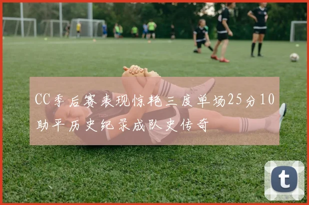 CC季后赛表现惊艳三度单场25分10助平历史纪录成队史传奇