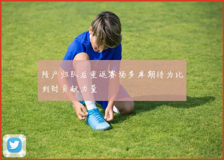 陪产归队后重返赛场多库期待为比利时贡献力量
