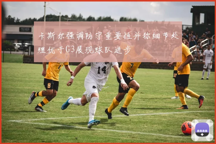 卡斯尔强调防守重要性并称细节处理优于G3展现球队进步