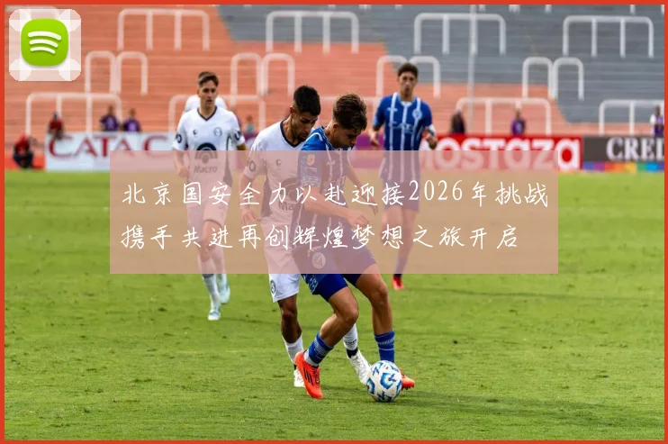 北京国安全力以赴迎接2026年挑战携手共进再创辉煌梦想之旅开启