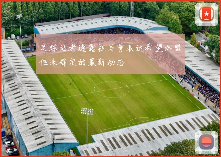 足球记者透露祖马曾表达希望加盟但未确定的最新动态