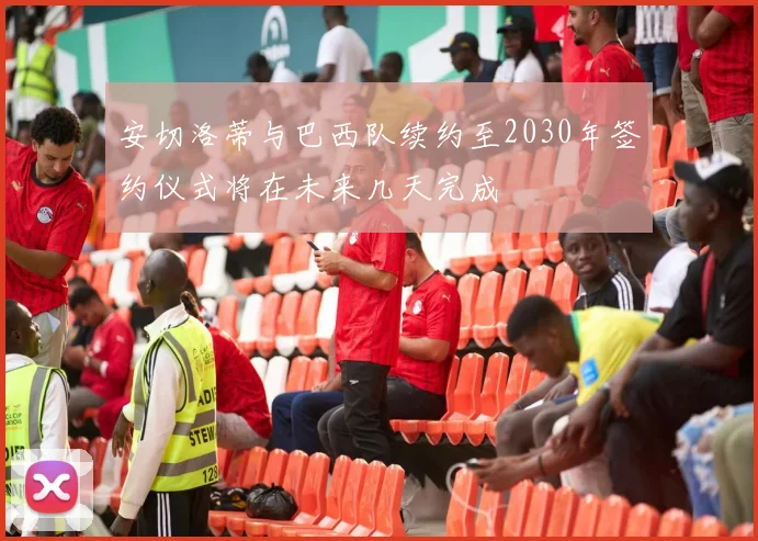 安切洛蒂与巴西队续约至2030年签约仪式将在未来几天完成