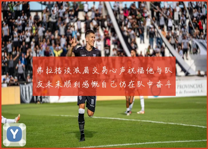 弗拉格谈浓眉交易心声祝福他与队友未来顺利感慨自己仍在队中奋斗