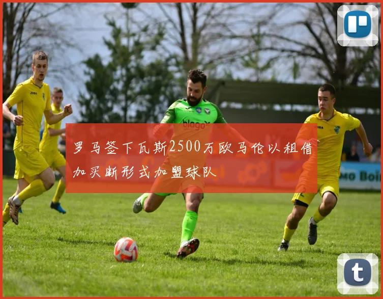 罗马签下瓦斯2500万欧马伦以租借加买断形式加盟球队