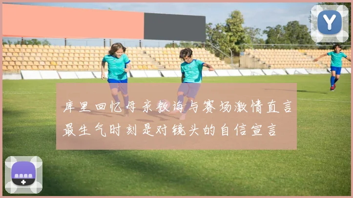 库里回忆母亲教诲与赛场激情直言最生气时刻是对镜头的自信宣言