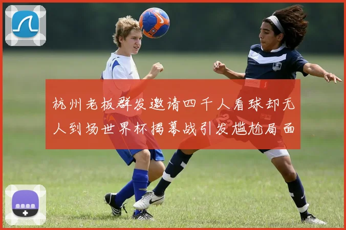 杭州老板群发邀请四千人看球却无人到场世界杯揭幕战引发尴尬局面