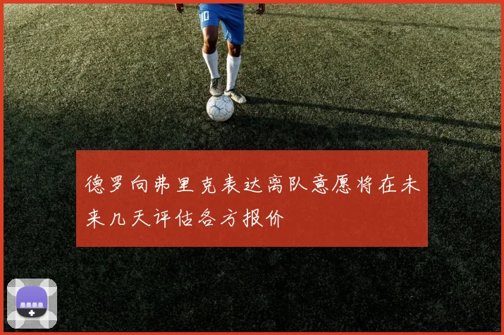 德罗向弗里克表达离队意愿将在未来几天评估各方报价