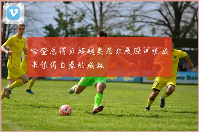 哈登总得分超越奥尼尔展现训练成果值得自豪的成就