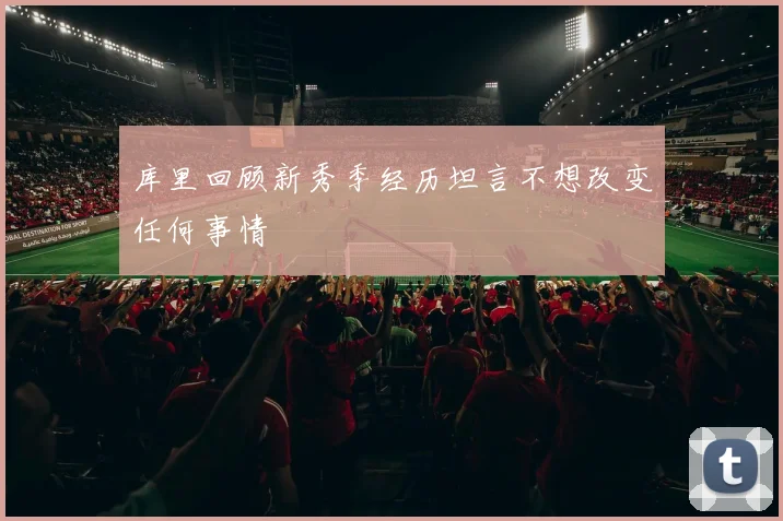 库里回顾新秀季经历坦言不想改变任何事情