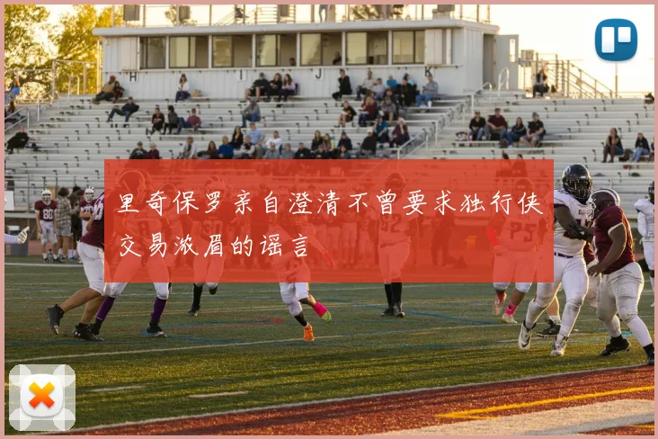里奇保罗亲自澄清不曾要求独行侠交易浓眉的谣言