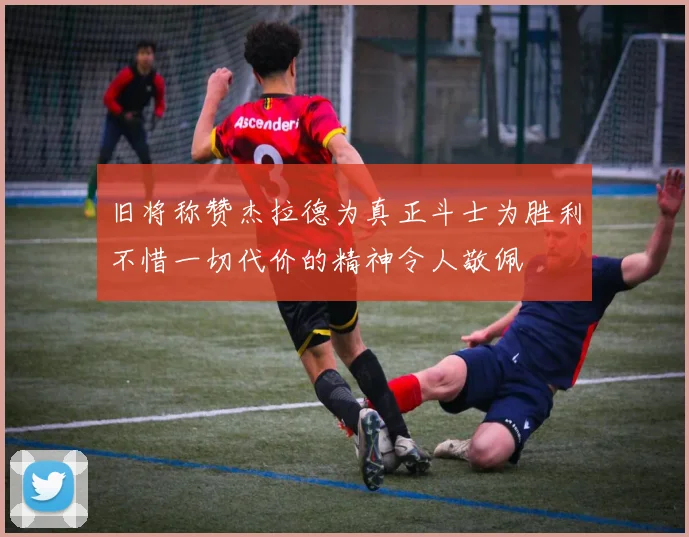 旧将称赞杰拉德为真正斗士为胜利不惜一切代价的精神令人敬佩
