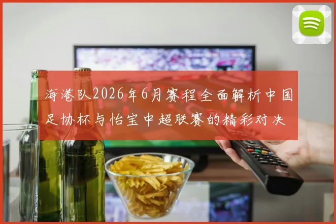 海港队2026年6月赛程全面解析中国足协杯与怡宝中超联赛的精彩对决