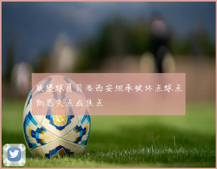 狼堡球员贝洛西安坦承破坏点球点凯恩失点成焦点