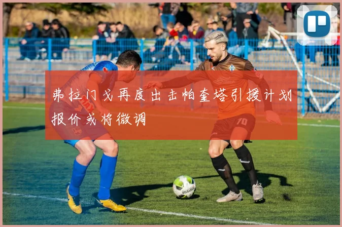 弗拉门戈再度出击帕奎塔引援计划报价或将微调