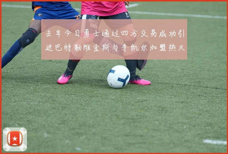 去年今日勇士通过四方交易成功引进巴特勒维金斯与李凯尔加盟热火队