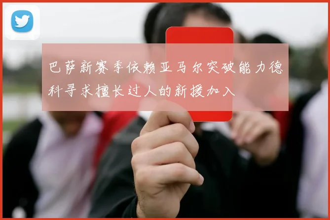 巴萨新赛季依赖亚马尔突破能力德科寻求擅长过人的新援加入