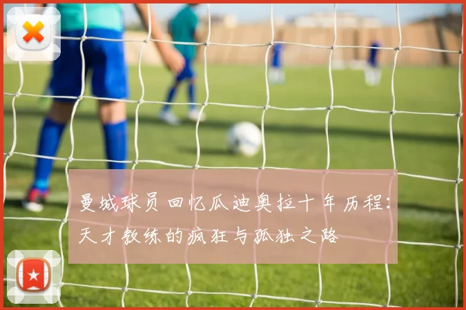 曼城球员回忆瓜迪奥拉十年历程：天才教练的疯狂与孤独之路