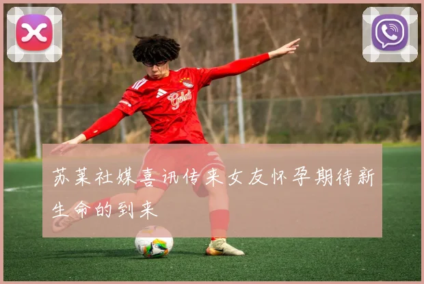 苏莱社媒喜讯传来女友怀孕期待新生命的到来