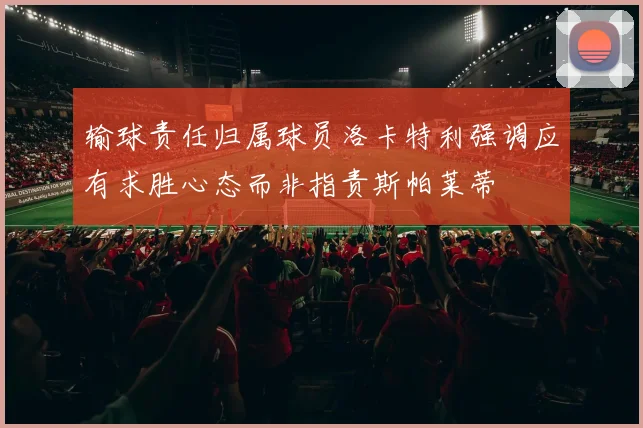 输球责任归属球员洛卡特利强调应有求胜心态而非指责斯帕莱蒂