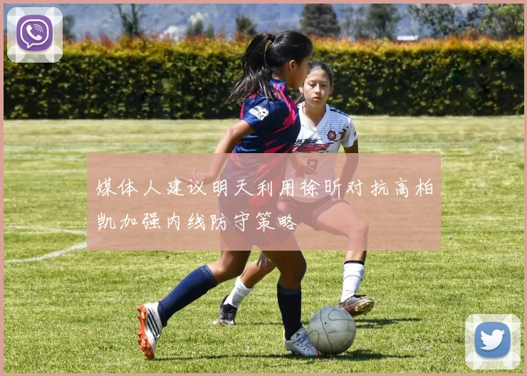 媒体人建议明天利用徐昕对抗高柏凯加强内线防守策略