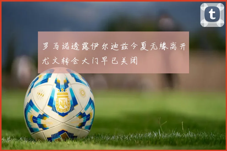 罗马诺透露伊尔迪兹今夏无缘离开尤文转会大门早已关闭