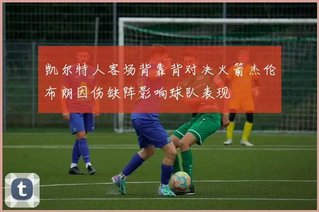 凯尔特人客场背靠背对决火箭杰伦布朗因伤缺阵影响球队表现