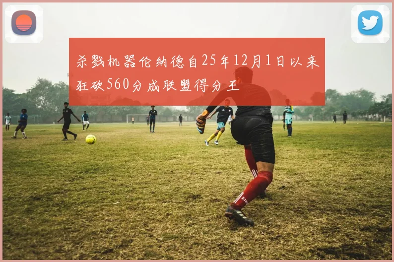 杀戮机器伦纳德自25年12月1日以来狂砍560分成联盟得分王