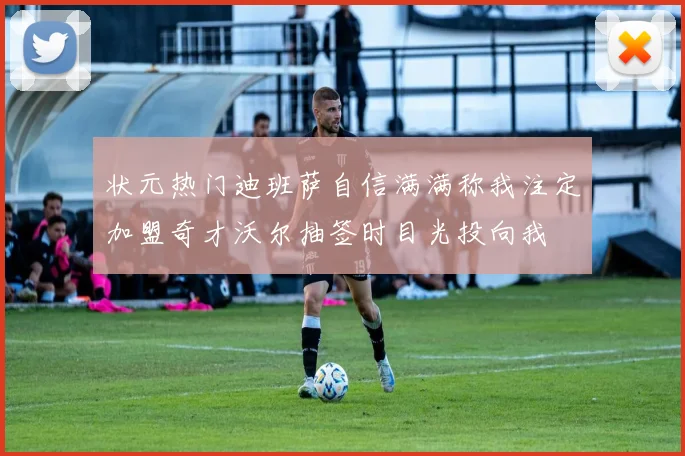 状元热门迪班萨自信满满称我注定加盟奇才沃尔抽签时目光投向我