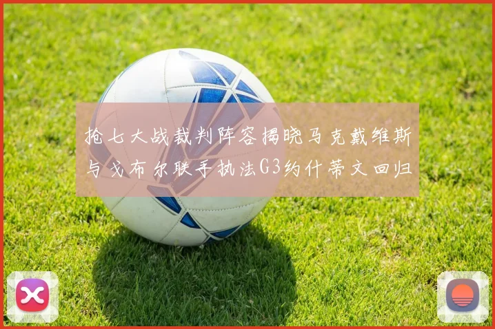 抢七大战裁判阵容揭晓马克戴维斯与戈布尔联手执法G3约什蒂文回归G2