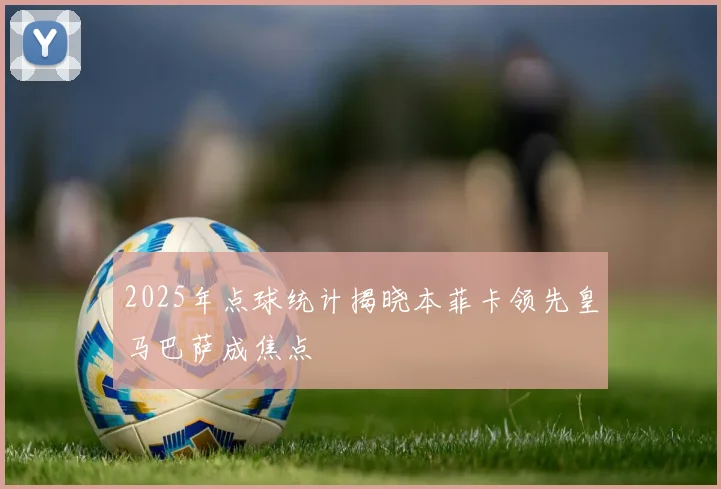 2025年点球统计揭晓本菲卡领先皇马巴萨成焦点