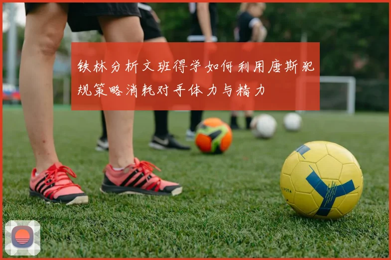 铁林分析文班得学如何利用唐斯犯规策略消耗对手体力与精力