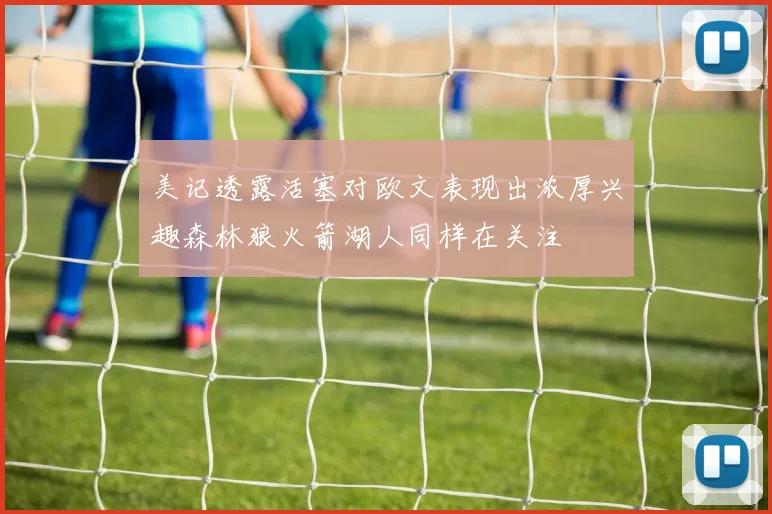 美记透露活塞对欧文表现出浓厚兴趣森林狼火箭湖人同样在关注