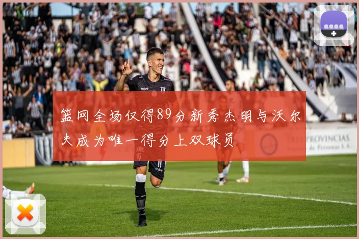 篮网全场仅得89分新秀杰明与沃尔夫成为唯一得分上双球员