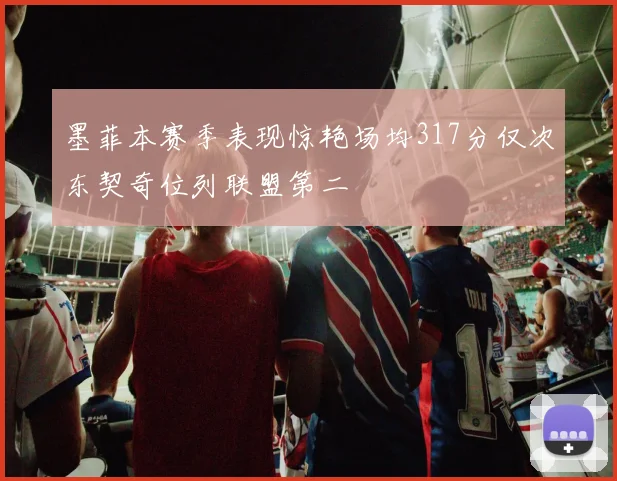 墨菲本赛季表现惊艳场均317分仅次东契奇位列联盟第二